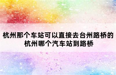 杭州那个车站可以直接去台州路桥的 杭州哪个汽车站到路桥